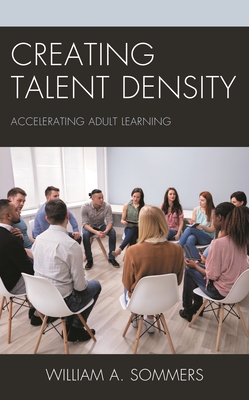Creating Talent Density: Accelerating Adult Learning - Sommers, William A