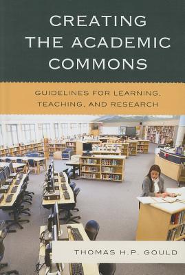 Creating the Academic Commons: Guidelines for Learning, Teaching, and Research - Gould, Thomas H P