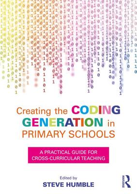 Creating the Coding Generation in Primary Schools: A Practical Guide for Cross-Curricular Teaching - Humble, Steve (Editor)