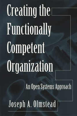 Creating the Functionally Competent Organization: An Open Systems Approach - Olmstead, Joseph