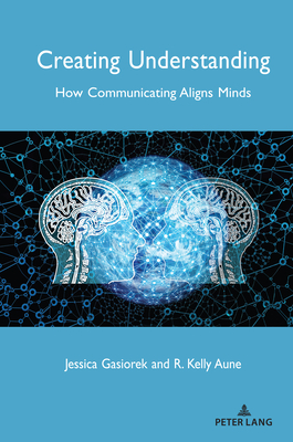 Creating Understanding: How Communicating Aligns Minds - Giles, Howard (Editor), and Gasiorek, Jessica, and Aune, R Kelly