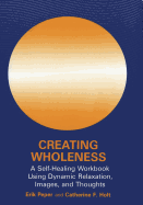Creating Wholeness: A Self-Healing Workbook Using Dynamic Relaxation, Images, and Thoughts