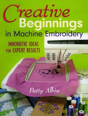 Creative Beginnings in Machine Embroidery: Innovative Ideas for Expert Results - Albin, Patty