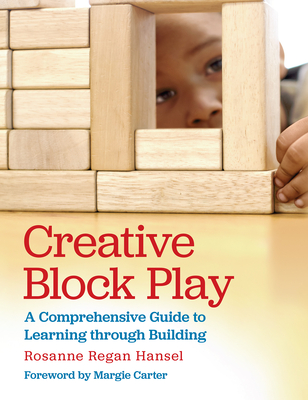 Creative Block Play: A Comprehensive Guide to Learning Through Building - Hansel, Rosanne, and Carter, Margie (Foreword by)