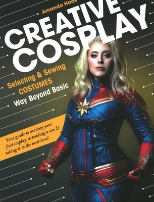 Creative Cosplay: Selecting & Sewing Costumes Way Beyond Basic - Haas, Amanda