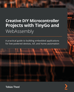 Creative DIY Microcontroller Projects with TinyGo and WebAssembly: A practical guide to building embedded applications for low-powered devices, IoT, and home automation