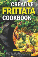 Creative Frittata Cookbook: Creative & Delicious Frittata Recipes for Breakfast, Lunch or Dinner