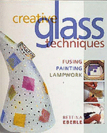 Creative Glass Techniques: Fusing, Painting, Lampwork