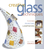Creative Glass Techniques: Fusing, Painting, Lampwork