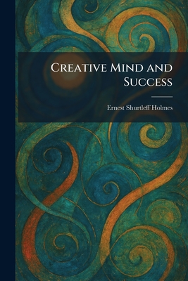 Creative Mind and Success - Holmes, Ernest Shurtleff