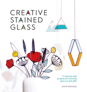 Creative Stained Glass: 17 Step-By-Step Projects for Stunning Glass Art and Gifts