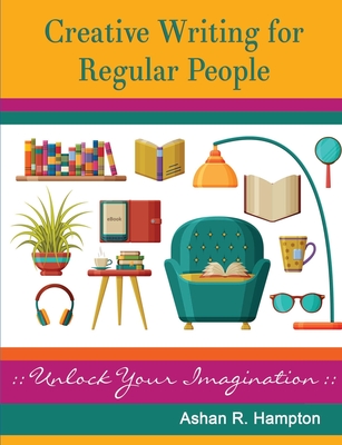 Creative Writing for Regular People: Unlock Your Imagination - Hampton, Ashan R