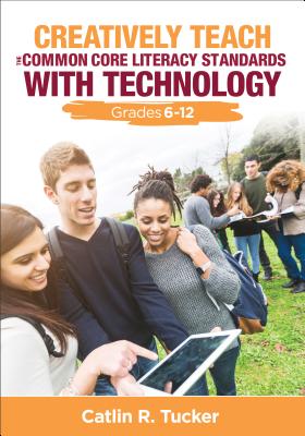 Creatively Teach the Common Core Literacy Standards with Technology: Grades 6-12 - Tucker, Catlin R