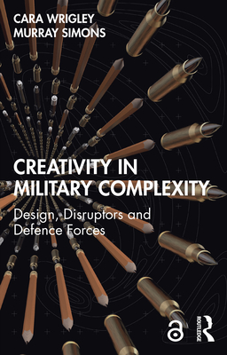Creativity in Military Complexity: Design, Disruptors and Defence Forces - Wrigley, Cara, and Simons, Murray
