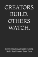 Creators Build. Others Watch.: Stop Consuming. Start Creating. Build Real Games from Zero