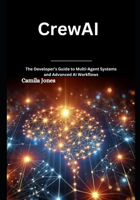 CrewAI: The Developer's Guide to Multi-Agent Systems and Advanced AI Workflows - Jones, Camila