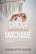 Cricut Design Space and Macrame: 2 Books in 1: The Ultimate Step-by-Step Guide. Learn Effective Strategies to Make Incredible Hand-Made Cricut and Macrame Projects Following Illustrated Practical Examples.