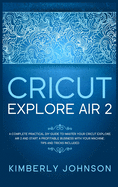 Cricut Explore Air 2: A Complete Practical DIY Guide to Master your Cricut Explore Air 2 and Start a Profitable Business with your Machine. Tips and Tricks Included