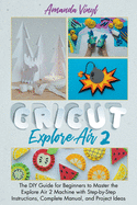 Cricut Explore Air 2: The DIY Guide for Beginners to Master the Explore Air 2 Machine with Step-by-Step Instructions, Complete Manual, and Project Ideas