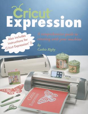 Cricut Expression: A Comprehensive Guide to Creating with Your Machine - Rigby, Cathie