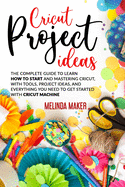 Cricut Project Ideas: The Complete Guide to Learn How to Start and Mastering Cricut, With Tools, Project Ideas, and Everything you Need to Get Started With Cricut Machine