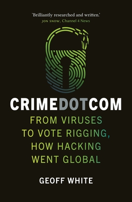 Crime Dot Com: From Viruses to Vote Rigging, How Hacking Went Global - White, Geoff
