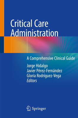 Critical Care Administration: A Comprehensive Clinical Guide - Hidalgo, Jorge (Editor), and P�rez-Fern�ndez, Javier (Editor), and Rodr�guez-Vega, Gloria (Editor)