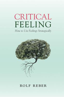 Critical Feeling: How to Use Feelings Strategically - Reber, Rolf