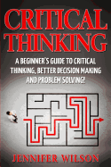 Critical Thinking: A Beginner's Guide to Critical Thinking, Better Decision Making and Problem Solving