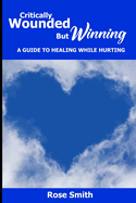 Critically Wounded But Winning: A Guide to Healing While Hurting