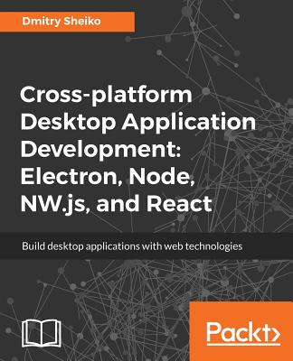 Cross-platform Desktop Application Development: Electron, Node, NW.js, and React - Sheiko, Dmitry