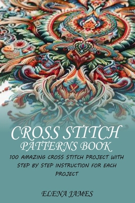 Cross Stitch Patterns Book: 100 Amazing Cross Stitch Project with Step by Step Instruction for Each Project - James, Elena