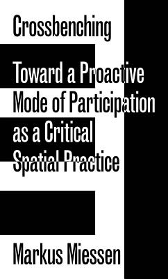 Crossbenching - Toward Participation as Critical Spatial Practice - Miessen, Markus, and Avanessian, Armen, and Grassegger, Hannes