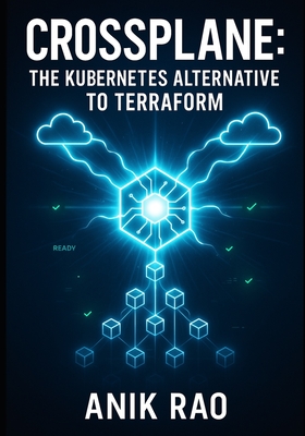 Crossplane: The Kubernetes Alternative to Terraform: Manage Multi-Cloud Infrastructure with Declarative Kubernetes Resources. Gitops Workflows, Platform Engineering, and Production Operations - Rao, Anik