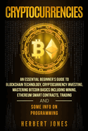Cryptocurrencies: An Essential Beginner's Guide to Blockchain Technology, Cryptocurrency Investing, Mastering Bitcoin Basics Including Mining, Ethereum Smart Contracts, Trading and Some Info on Programming