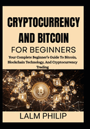 Cryptocurrency and Bitcoin for Beginners: Your Complete Beginner's Guide To Bitcoin, Blockchain Technology, And Cryptocurrency Trading