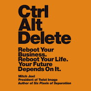 Ctrl Alt Delete: Reboot Your Business. Reboot Your Life. Your Future Depends on It