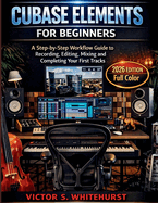 Cubase Elements for Beginners: A Step-by-Step Workflow Guide to Recording, Editing, Mixing and Completing Your First Tracks