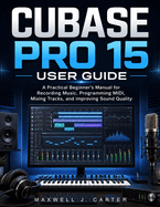 Cubase Pro 15 User Guide: A Practical Beginner's Manual for Recording Music, Programming MIDI, Mixing Tracks, and Improving Sound Quality