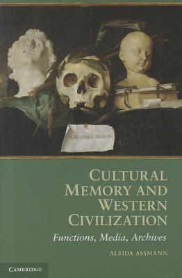Cultural Memory and Western Civilization: Functions, Media, Archives - Assmann, Aleida