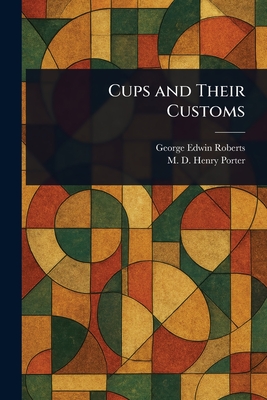 Cups and Their Customs - Roberts, George Edwin, and Porter, Henry M D