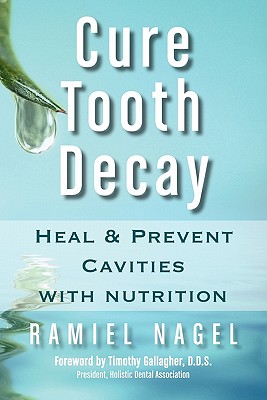 Cure Tooth Decay: Heal and Prevent Cavities with Nutrition - Nagel, Ramiel, and Gallagher, D D S Timothy (Foreword by)