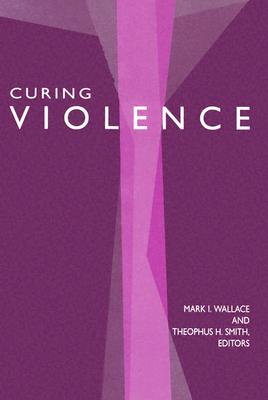 Curing Violence: Essays on Rene Giirard - Wallace, Mark I (Editor), and Smith, Theophus H (Editor)