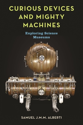 Curious Devices and Mighty Machines: Exploring Science Museums - Alberti, Samuel J.M.M.