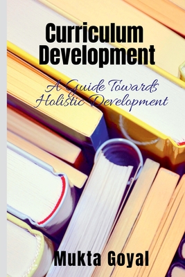 Curriculum Development: A Guide Towards Holistic Development - Goyal, Mukta