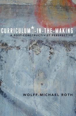Curriculum*-in-the-Making: A Post-constructivist Perspective - Roth, Wolff-Michael
