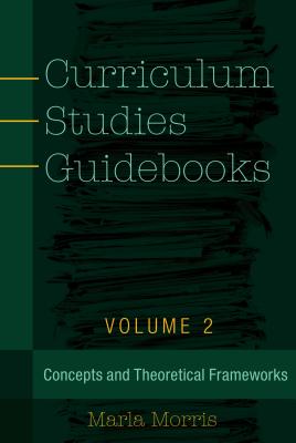 Curriculum Studies Guidebooks: Volume 2- Concepts and Theoretical Frameworks - Steinberg, Shirley R, and Morris, Marla B