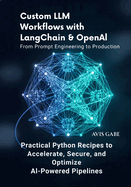 Custom LLM Workflows with LangChain & OpenAI From Prompt Engineering to Production: Practical Python Recipes to Accelerate, Secure, and Optimize AI-Powered Pipelines