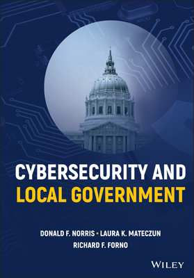 Cybersecurity and Local Government - Norris, Donald F., and Mateczun, Laura K., and Forno, Richard F.