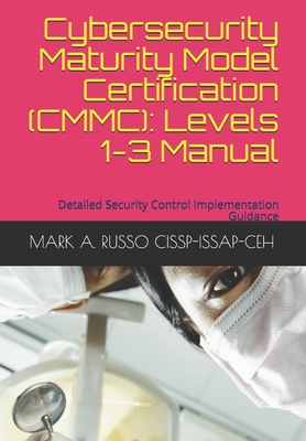 Cybersecurity Maturity Model Certification (CMMC): Levels 1-3 Manual: Detailed Security Control Implementation Guidance - Russo Cissp-Issap-Ceh, Mark a